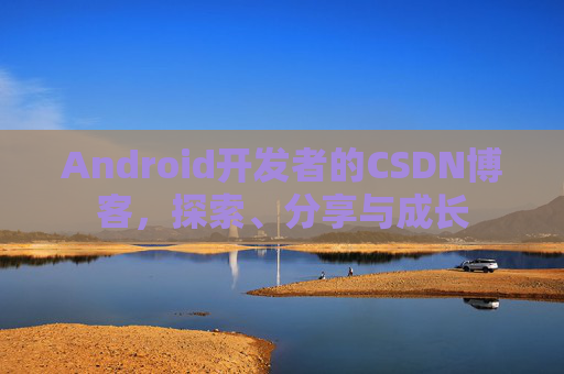 Android开发者的CSDN博客,探索、分享与成长